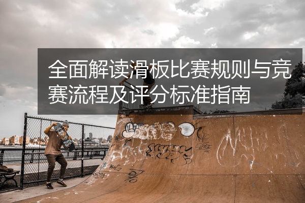 全面解读滑板比赛规则与竞赛流程及评分标准指南