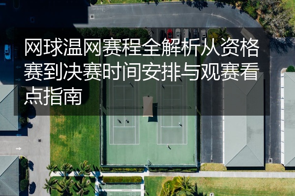 网球温网赛程全解析从资格赛到决赛时间安排与观赛看点指南