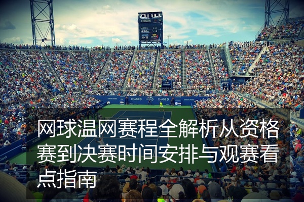 网球温网赛程全解析从资格赛到决赛时间安排与观赛看点指南