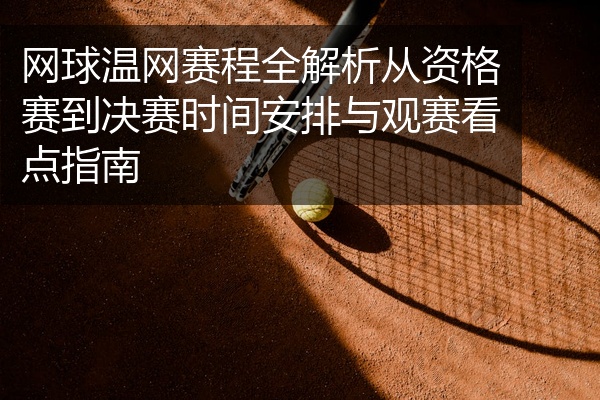 网球温网赛程全解析从资格赛到决赛时间安排与观赛看点指南