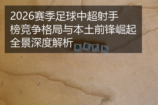 2026赛季足球中超射手榜竞争格局与本土前锋崛起全景深度解析