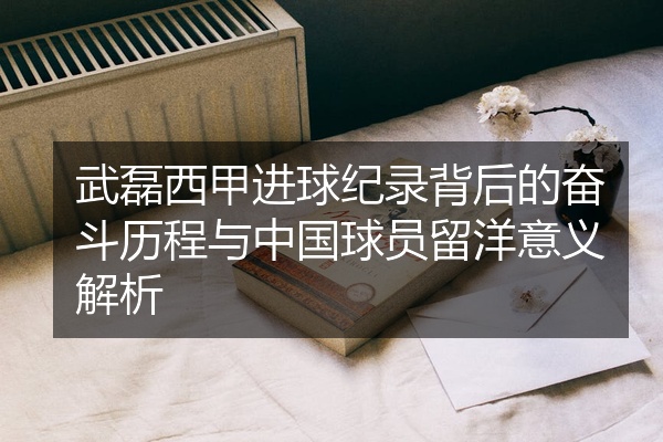 武磊西甲进球纪录背后的奋斗历程与中国球员留洋意义解析
