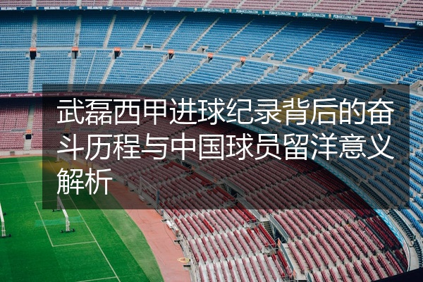 武磊西甲进球纪录背后的奋斗历程与中国球员留洋意义解析