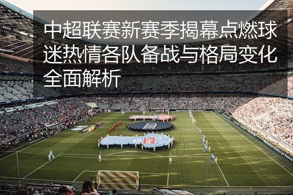 中超联赛新赛季揭幕点燃球迷热情各队备战与格局变化全面解析
