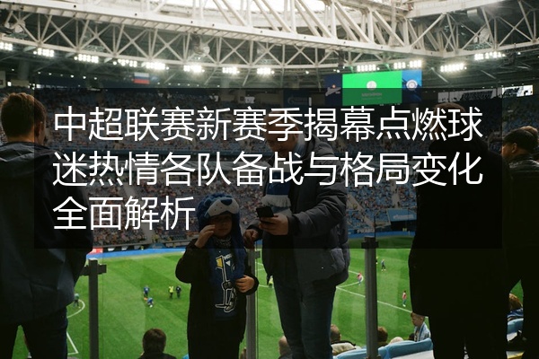 中超联赛新赛季揭幕点燃球迷热情各队备战与格局变化全面解析