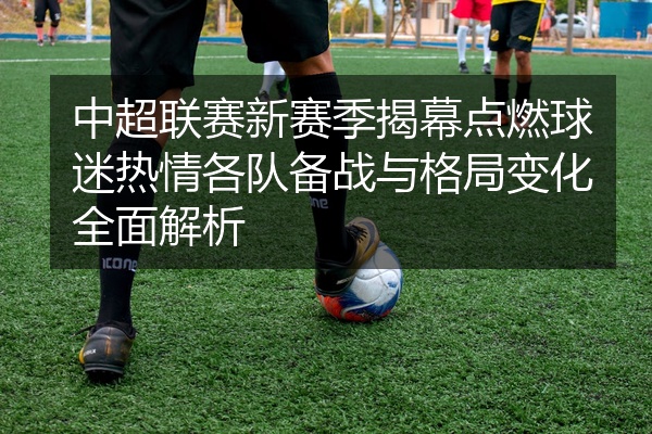中超联赛新赛季揭幕点燃球迷热情各队备战与格局变化全面解析