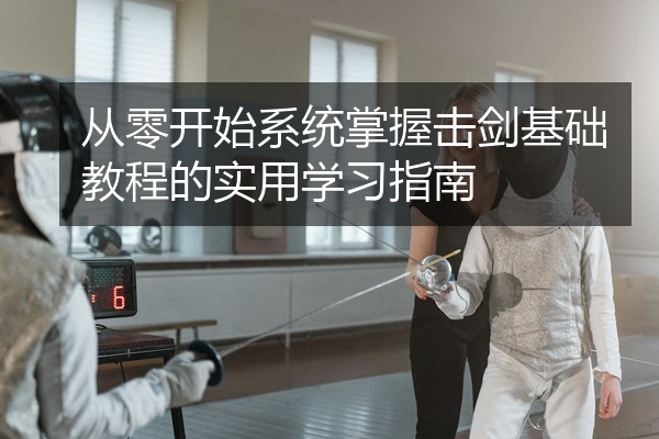 从零开始系统掌握击剑基础教程的实用学习指南