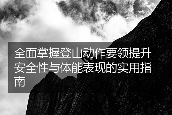 全面掌握登山动作要领提升安全性与体能表现的实用指南