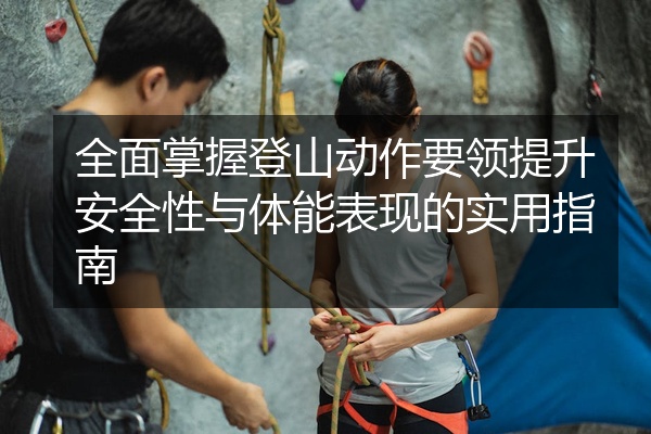 全面掌握登山动作要领提升安全性与体能表现的实用指南
