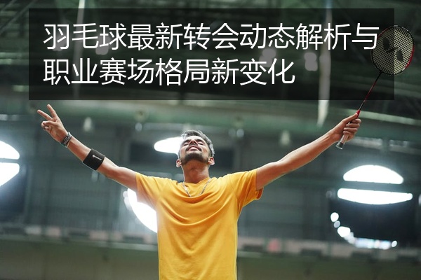 羽毛球最新转会动态解析与职业赛场格局新变化
