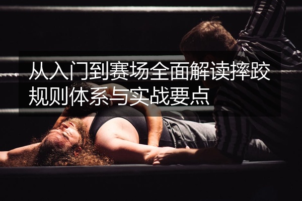 从入门到赛场全面解读摔跤规则体系与实战要点