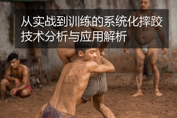 从实战到训练的系统化摔跤技术分析与应用解析