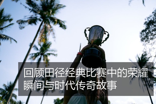 回顾田径经典比赛中的荣耀瞬间与时代传奇故事