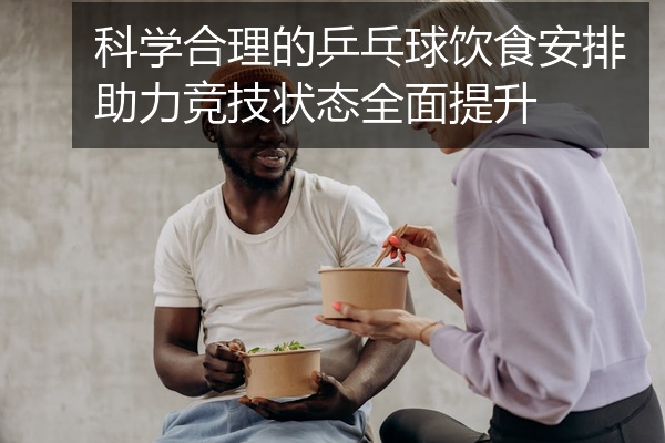 科学合理的乒乓球饮食安排助力竞技状态全面提升