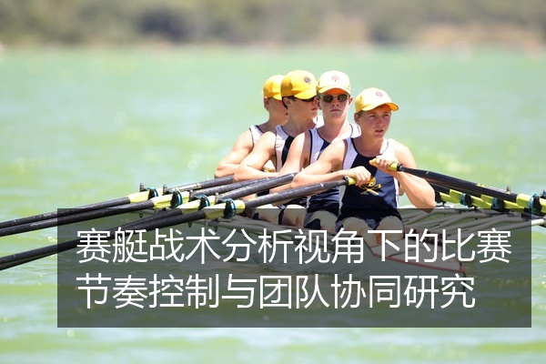 赛艇战术分析视角下的比赛节奏控制与团队协同研究