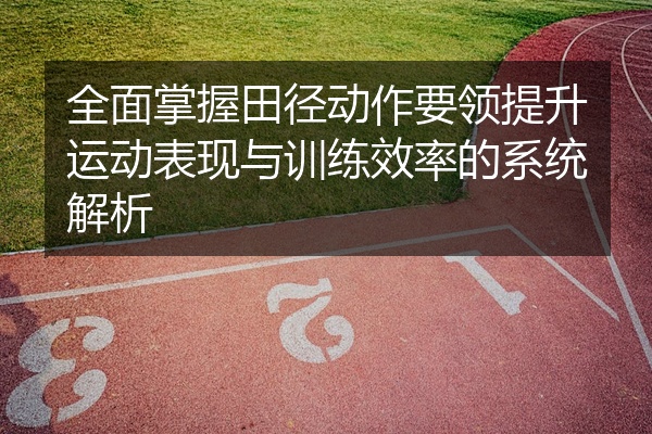 全面掌握田径动作要领提升运动表现与训练效率的系统解析