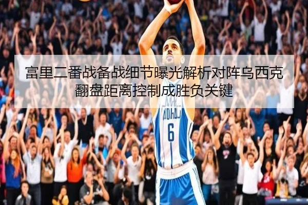 富里二番战备战细节曝光解析对阵乌西克翻盘距离控制成胜负关键