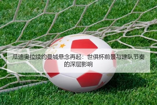 瓜迪奥拉续约曼城悬念再起：世俱杯前景与建队节奏的深层影响